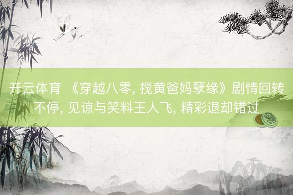 开云体育 《穿越八零， 搅黄爸妈孽缘》剧情回转不停， 见谅与笑料王人飞， 精彩退却错过