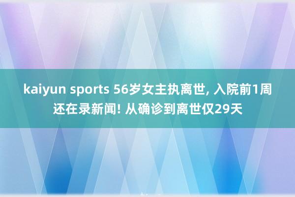 kaiyun sports 56岁女主执离世， 入院前1周还在录新闻! 从确诊到离世仅29天