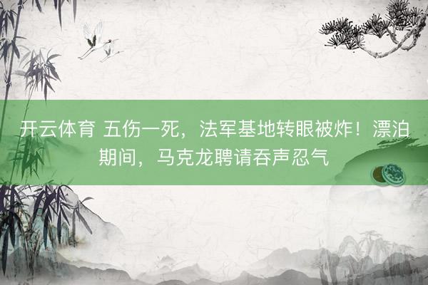 开云体育 五伤一死，法军基地转眼被炸！漂泊期间，马克龙聘请吞声忍气