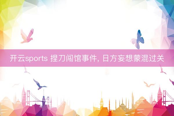 开云sports 捏刀闯馆事件， 日方妄想蒙混过关