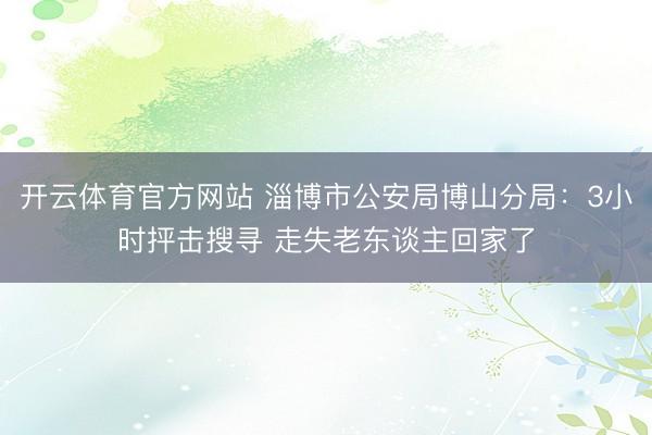 开云体育官方网站 淄博市公安局博山分局：3小时抨击搜寻 走失老东谈主回家了