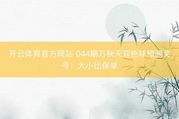 开云体育官方网站 044期万秋天双色球预测奖号：大小比保举