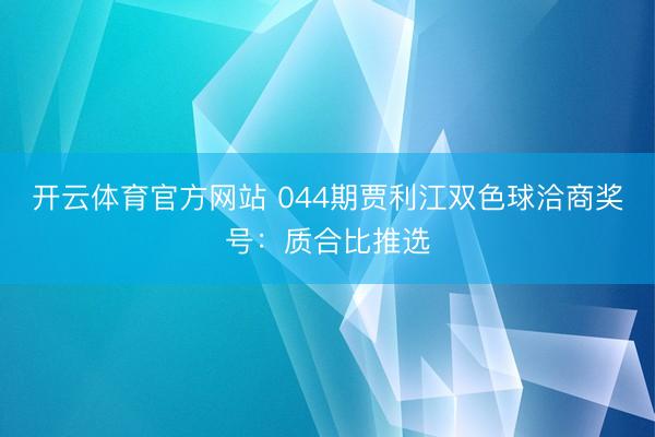 开云体育官方网站 044期贾利江双色球洽商奖号：质合比推选